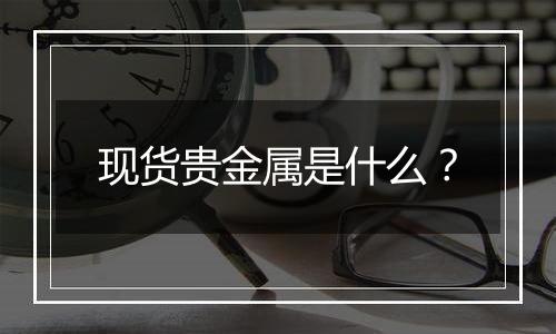 现货贵金属是什么？