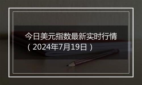 今日美元指数最新实时行情（2024年7月19日）