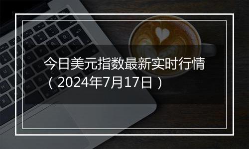 今日美元指数最新实时行情（2024年7月17日）