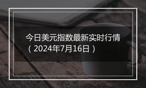 今日美元指数最新实时行情（2024年7月16日）