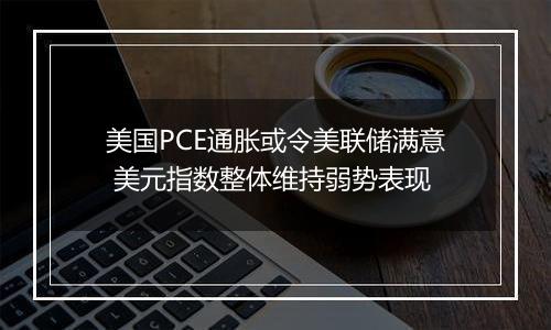 美国PCE通胀或令美联储满意 美元指数整体维持弱势表现