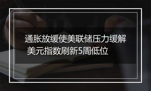 通胀放缓使美联储压力缓解 美元指数刷新5周低位