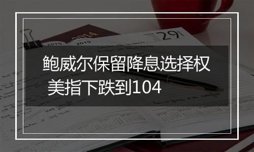 鲍威尔保留降息选择权 美指下跌到104