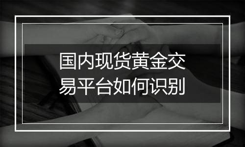 国内现货黄金交易平台如何识别