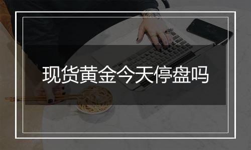 现货黄金今天停盘吗