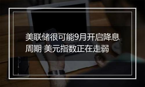 美联储很可能9月开启降息周期 美元指数正在走弱