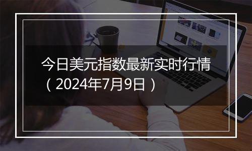 今日美元指数最新实时行情（2024年7月9日）