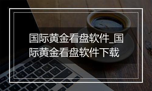 国际黄金看盘软件_国际黄金看盘软件下载