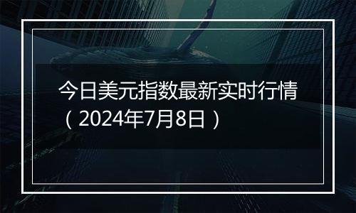 今日美元指数最新实时行情（2024年7月8日）