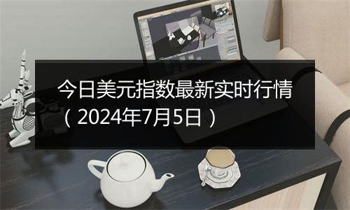 今日美元指数最新实时行情（2024年7月5日）