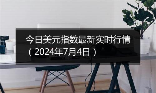 今日美元指数最新实时行情（2024年7月4日）