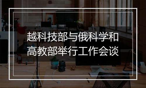 越科技部与俄科学和高教部举行工作会谈