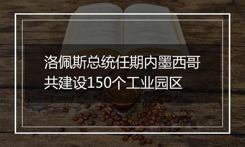 洛佩斯总统任期内墨西哥共建设150个工业园区