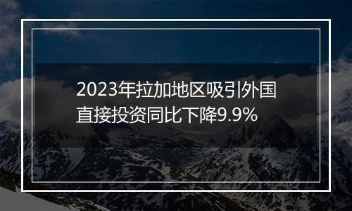 2023年拉加地区吸引外国直接投资同比下降9.9%