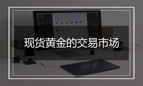 现货黄金的交易市场