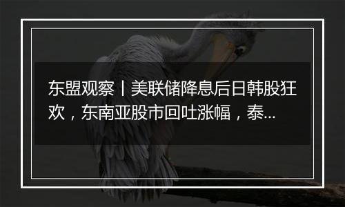 东盟观察丨美联储降息后日韩股狂欢，东南亚股市回吐涨幅，泰铢急升