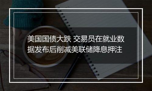 美国国债大跌 交易员在就业数据发布后削减美联储降息押注