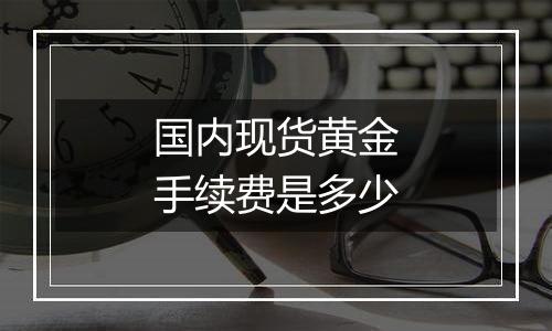 国内现货黄金手续费是多少