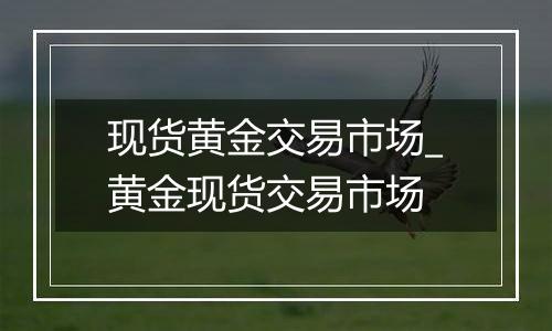 现货黄金交易市场_黄金现货交易市场