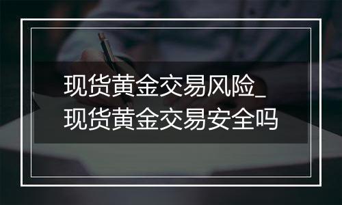 现货黄金交易风险_现货黄金交易安全吗