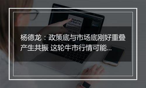 杨德龙：政策底与市场底刚好重叠产生共振 这轮牛市行情可能大超预期