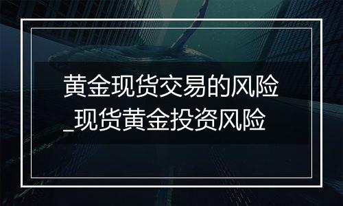 黄金现货交易的风险_现货黄金投资风险