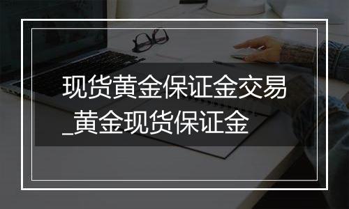 现货黄金保证金交易_黄金现货保证金