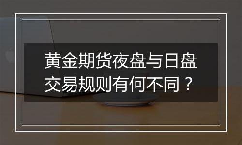 黄金期货夜盘与日盘交易规则有何不同？