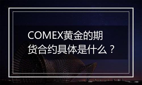 COMEX黄金的期货合约具体是什么？