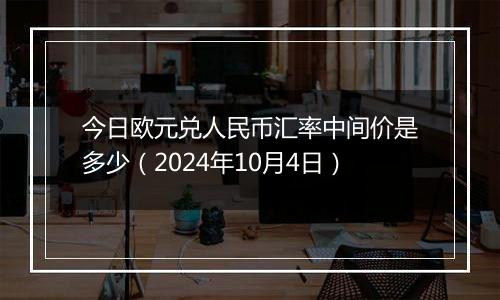 今日欧元兑人民币汇率中间价是多少（2024年10月4日）