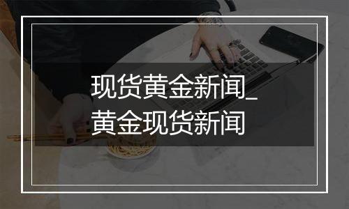 现货黄金新闻_黄金现货新闻