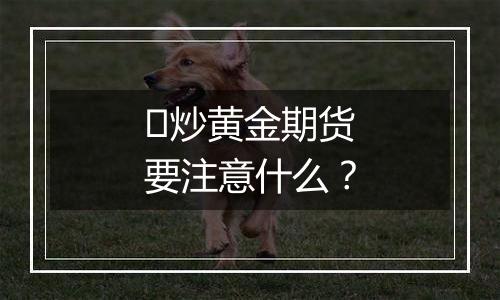 ​炒黄金期货要注意什么？