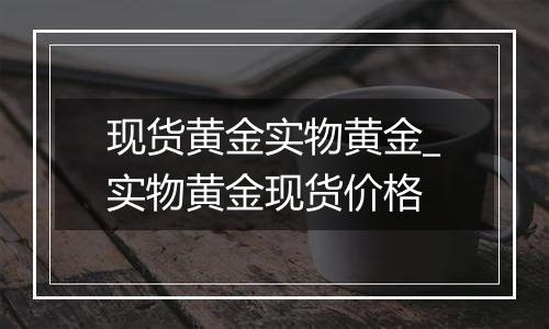 现货黄金实物黄金_实物黄金现货价格