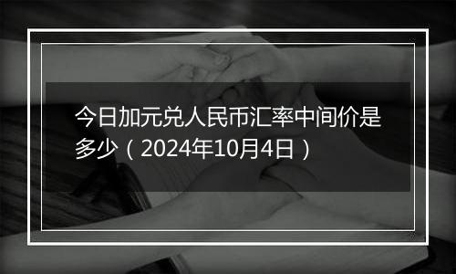 今日加元兑人民币汇率中间价是多少（2024年10月4日）