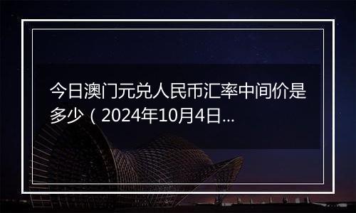 今日澳门元兑人民币汇率中间价是多少（2024年10月4日）