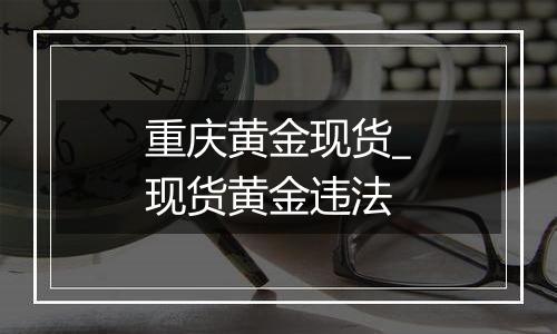 重庆黄金现货_现货黄金违法