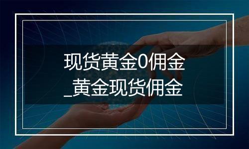 现货黄金0佣金_黄金现货佣金