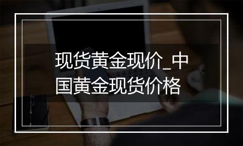 现货黄金现价_中国黄金现货价格