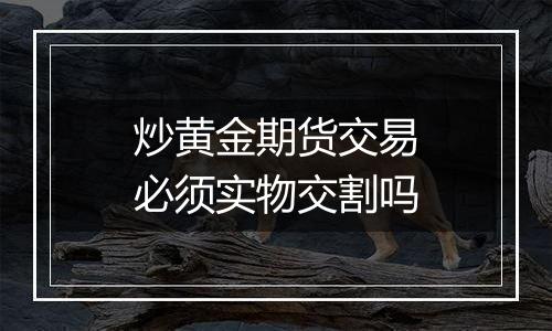 炒黄金期货交易必须实物交割吗