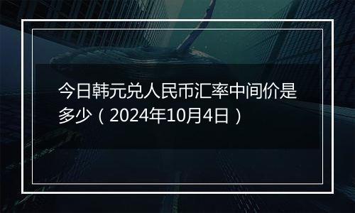 今日韩元兑人民币汇率中间价是多少（2024年10月4日）