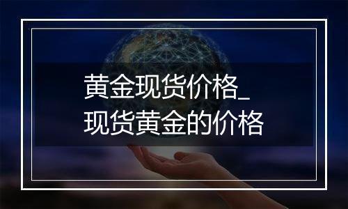 黄金现货价格_现货黄金的价格