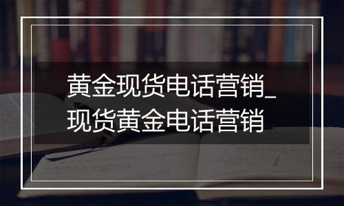 黄金现货电话营销_现货黄金电话营销