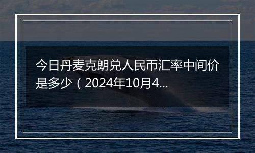 今日丹麦克朗兑人民币汇率中间价是多少（2024年10月4日）