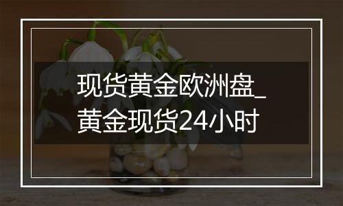 现货黄金欧洲盘_黄金现货24小时