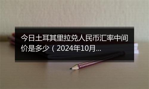 今日土耳其里拉兑人民币汇率中间价是多少（2024年10月4日）