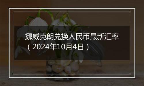 挪威克朗兑换人民币最新汇率（2024年10月4日）