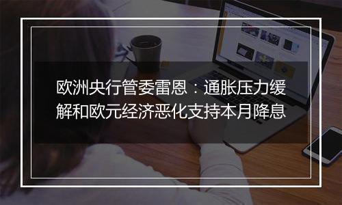 欧洲央行管委雷恩：通胀压力缓解和欧元经济恶化支持本月降息