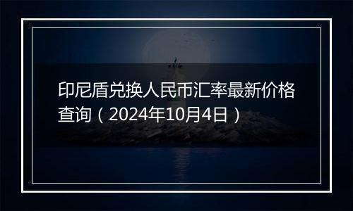 印尼盾兑换人民币汇率最新价格查询（2024年10月4日）