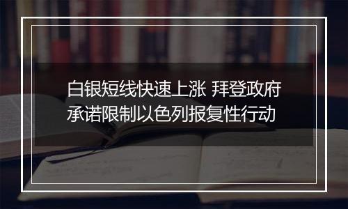 白银短线快速上涨 拜登政府承诺限制以色列报复性行动