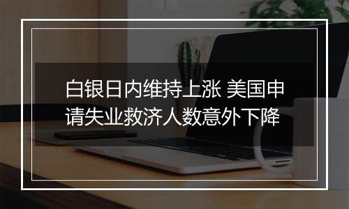 白银日内维持上涨 美国申请失业救济人数意外下降